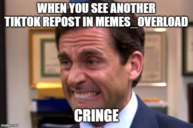 Cringe | when you see another tiktok repost in memes_overload; cringe | image tagged in cringe | made w/ Imgflip meme maker