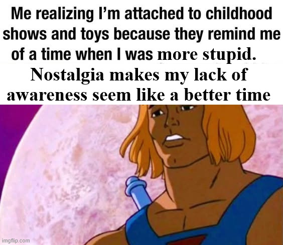attachheman.jpg | Nostalgia makes my lack of awareness seem like a better time; more stupid. | image tagged in attachheman jpg | made w/ Imgflip meme maker