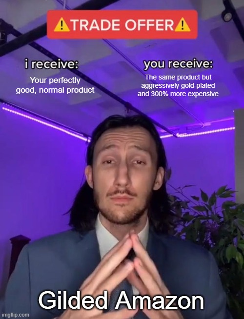 gilded, golden memes | Your perfectly good, normal product; The same product but aggressively gold-plated and 300% more expensive; Gilded Amazon | image tagged in trade offer | made w/ Imgflip meme maker