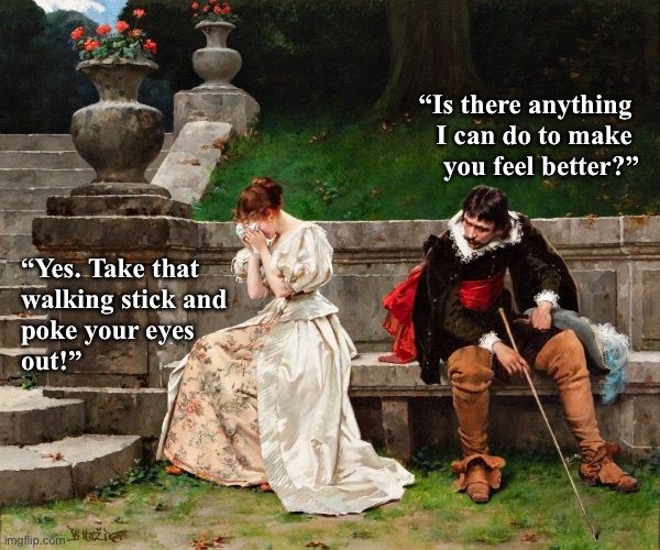 Relationships | “Is there anything 
I can do to make 
you feel better?”; “Yes. Take that 
walking stick and
poke your eyes 
out!” | image tagged in humor | made w/ Imgflip meme maker