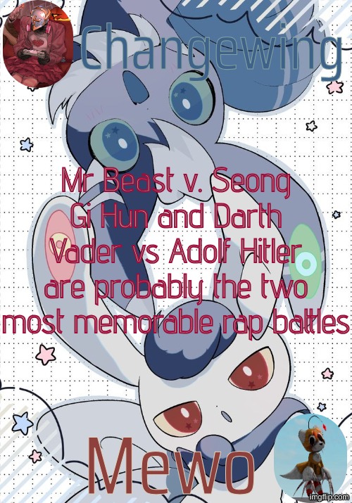 Changewing and Mewo's Meowstic temp | Mr Beast v. Seong Gi Hun and Darth Vader vs Adolf Hitler are probably the two most memorable rap battles | image tagged in changewing and mewo's meowstic temp | made w/ Imgflip meme maker