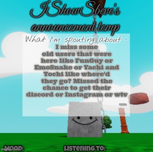 How time flies | I miss some old users that were here like FunGuy or EmoSnake or Yachi and Yochi like where'd they go? Missed the chance to get their discord or Instagram or wtv | image tagged in ishowsbeve's announcement temp | made w/ Imgflip meme maker