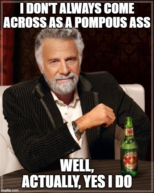 The Most Interesting Man's Confession | i don't always come across as a pompous ass; well, actually, yes i do | image tagged in memes,the most interesting man in the world,pompous,confession | made w/ Imgflip meme maker