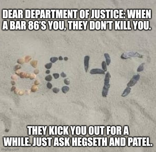 This pettiness won't go far. | Dear Department of Justice: When a bar 86’s you, they don’t kill you. They kick you out for a while. Just ask Hegseth and Patel. | image tagged in james comey 8647 donald trump,impeach trump,trump unfit unqualified dangerous,donald trump,revenge | made w/ Imgflip meme maker