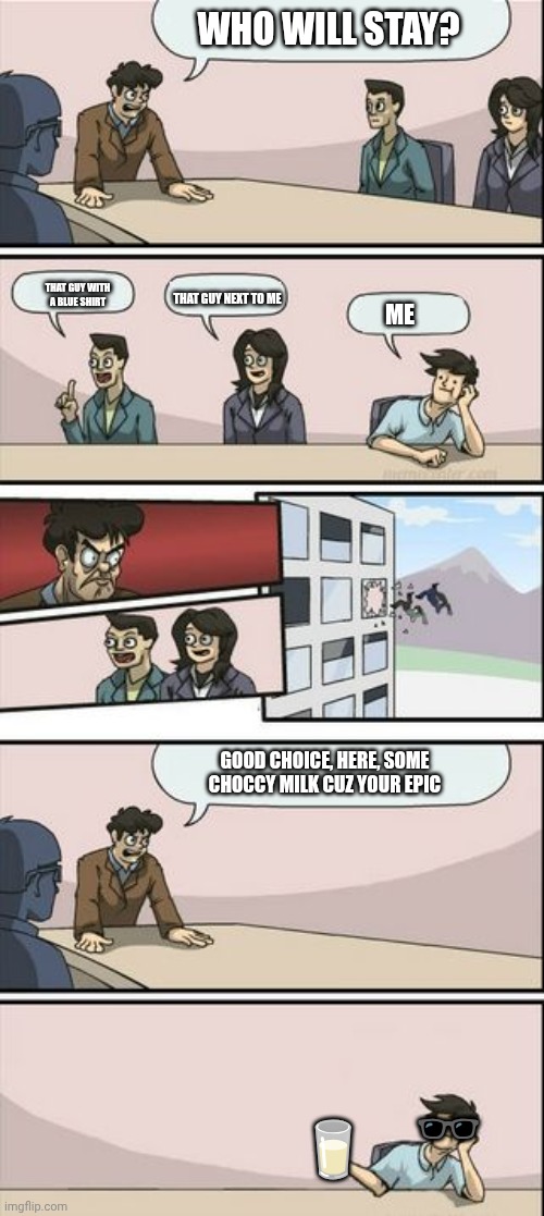People Who Will Stay? | Who Will Stay? That Guy With A Blue Shirt; That Guy Next To Me; Me; Good Choice, Here, Some Choccy Milk Cuz Your Epic; 🥛; 🕶️ | image tagged in boardroom meeting sugg 2 | made w/ Imgflip meme maker