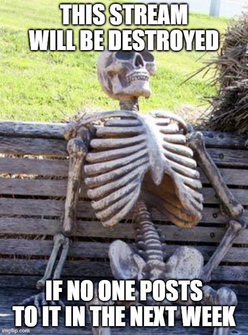 Waiting Skeleton Meme | this stream will be destroyed; if no one posts to it in the next week | image tagged in memes,waiting skeleton,warning skeleton | made w/ Imgflip meme maker