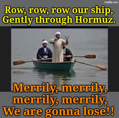 C'mon! Sing it as a round with your friends! | Row, row, row our ship, 
Gently through Hormuz. Merrily, merrily, merrily, merrily,
We are gonna lose!! | made w/ Imgflip meme maker