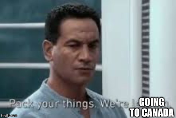 Pack your things. We're leaving. | Going to canada | image tagged in pack your things we're leaving | made w/ Imgflip meme maker