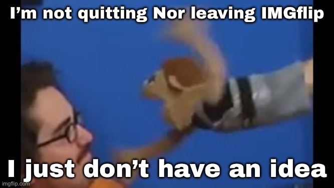 I don’t have ideas | I’m not quitting Nor leaving IMGflip; I just don’t have an idea | image tagged in brooklyn guy screaming at tito | made w/ Imgflip meme maker