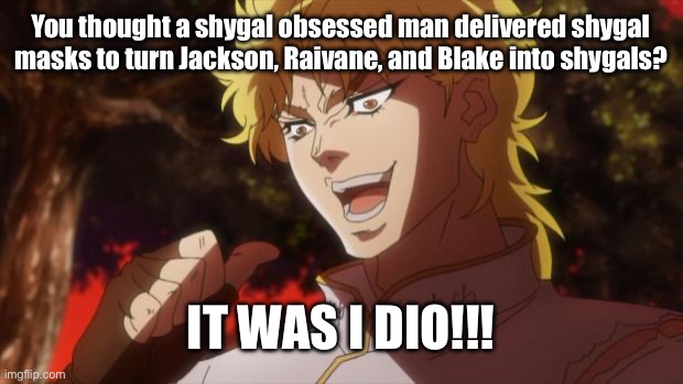 That is unforgivable | You thought a shygal obsessed man delivered shygal masks to turn Jackson, Raivane, and Blake into shygals? IT WAS I DIO!!! | image tagged in but it was me dio,damn you,dioo,jjba,evil | made w/ Imgflip meme maker