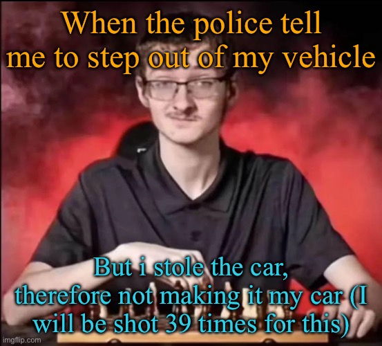 checkmate | When the police tell me to step out of my vehicle; But i stole the car, therefore not making it my car (I will be shot 39 times for this) | image tagged in checkmate | made w/ Imgflip meme maker