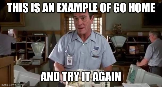 This is an example of go home And try it again | made w/ Imgflip meme maker