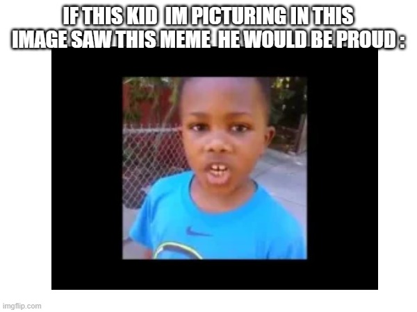 IF THIS KID  IM PICTURING IN THIS IMAGE SAW THIS MEME  HE WOULD BE PROUD : | made w/ Imgflip meme maker