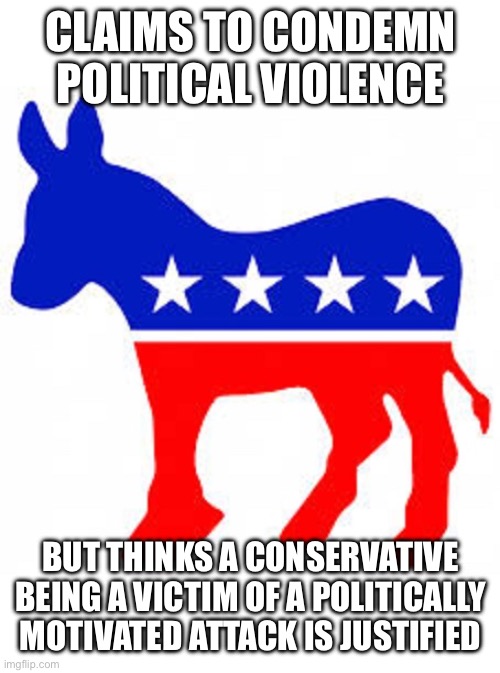 The hypocritical left | Claims to condemn political violence; But thinks a conservative being a victim of a politically motivated attack is justified | image tagged in democrat donkey | made w/ Imgflip meme maker