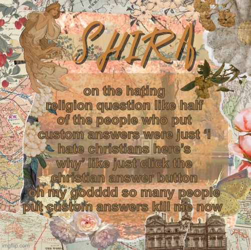 this is abt my form, link in comments | on the hating religion question like half of the people who put custom answers were just ‘i hate christians here’s why’ like just click the christian answer button oh my godddd so many people put custom answers kill me now | image tagged in shira s sweet temp | made w/ Imgflip meme maker