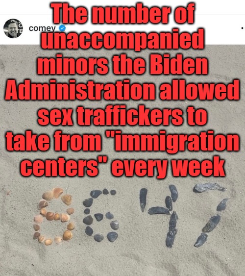 Comey's 8647 in the sand | The number of unaccompanied minors the Biden Administration allowed sex traffickers to take from "immigration centers" every week | image tagged in comey's 8647 in the sand | made w/ Imgflip meme maker