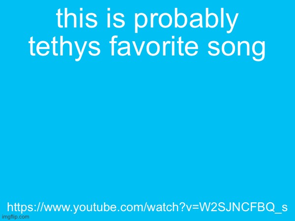 this is probably tethys favorite song; https://www.youtube.com/watch?v=W2SJNCFBQ_s | made w/ Imgflip meme maker