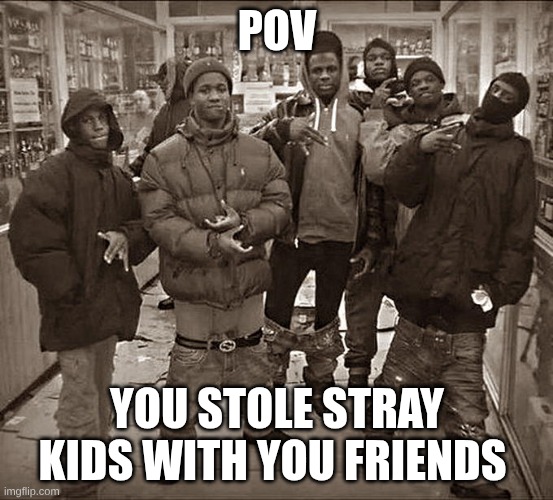 stealling | pov; you stole stray kids with you friends | image tagged in all my homies hate | made w/ Imgflip meme maker
