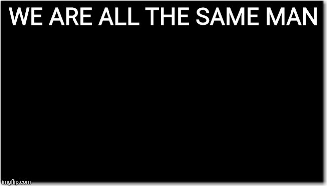 We are all the same man | image tagged in we are all the same man | made w/ Imgflip meme maker