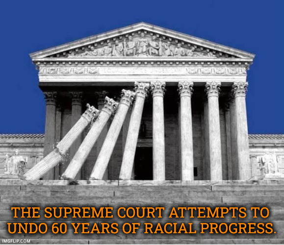 Supreme Court collapsing, politicized, corrupt, unethical | The supreme Court attempts to 
undo 60 years of racial progress. | image tagged in supreme court collapsing politicized corrupt unethical,supreme court,politics,racists,conservative hypocrisy | made w/ Imgflip meme maker