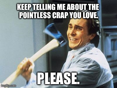 Just keep talking... | KEEP TELLING ME ABOUT THE POINTLESS CRAP YOU LOVE. PLEASE. | image tagged in christian bale with axe | made w/ Imgflip meme maker