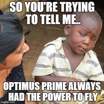 Third World Skeptical Kid Meme | SO YOU'RE TRYING TO TELL ME.. OPTIMUS PRIME ALWAYS HAD THE POWER TO FLY | image tagged in memes,third world skeptical kid | made w/ Imgflip meme maker