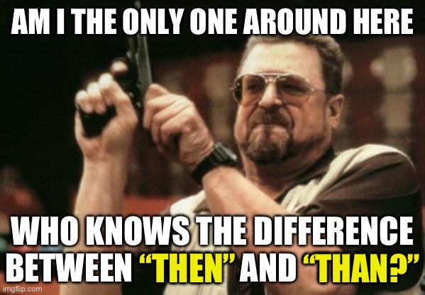 Department of Miseducation | Am i the only one around here; Who knows the difference between “then” and “than?”; “Then”; “Than?” | image tagged in memes,am i the only one around here,funny,grammar,spelling,english | made w/ Imgflip meme maker
