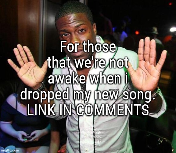 I know i'll repost this again | For those that we're not awake when i dropped my new song.
LINK IN COMMENTS | image tagged in kevin hart hands up | made w/ Imgflip meme maker