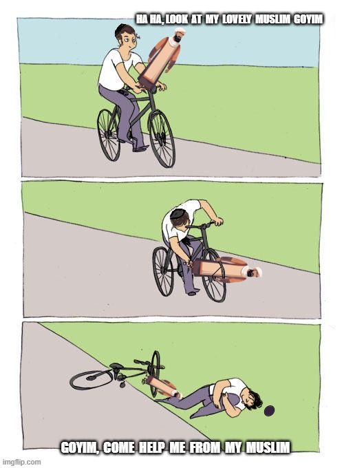 Chosen On A Bicycle | ha ha, look  at  my  lovely  muslim  goyim; goyim,  come  help  me  from  my  muslim | image tagged in bike fail chosen ones | made w/ Imgflip meme maker
