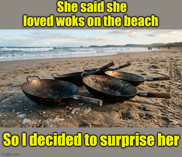 How Romantic | She said she loved woks on the beach; So I decided to surprise her | image tagged in woks,beach,walks,on the beach,romantic,eyeroll | made w/ Imgflip meme maker