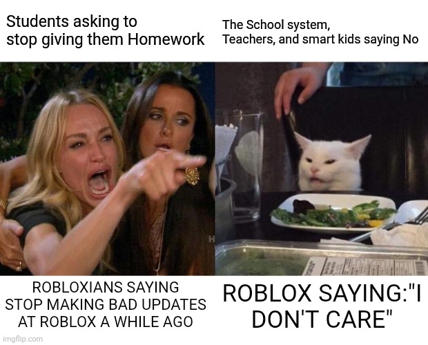 These 2 might be relatable tho | Students asking to stop giving them Homework; The School system, Teachers, and smart kids saying No; Roblox saying:"I don't care"; Robloxians saying stop making Bad updates at roblox A while ago | image tagged in memes,woman yelling at cat | made w/ Imgflip meme maker