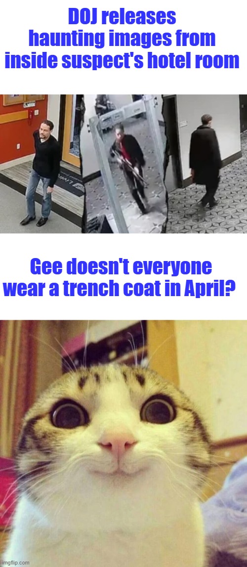 DOJ releases haunting images from inside suspect's hotel room; Gee doesn't everyone wear a trench coat in April? | image tagged in memes,smiling cat | made w/ Imgflip meme maker