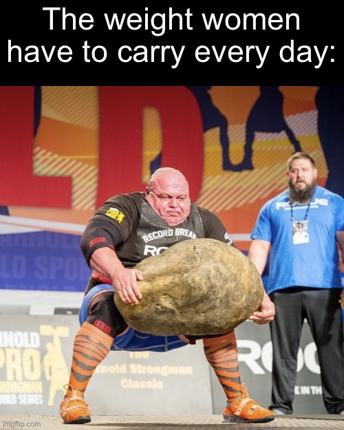 6’4 btw | The weight women have to carry every day: | image tagged in strong man lifting meme | made w/ Imgflip meme maker