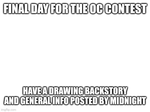 Wheeee | Final day for the oc contest; Have a drawing backstory and general info posted by midnight | image tagged in blank white template | made w/ Imgflip meme maker