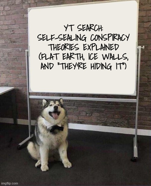 Heya, everyone -especially y'all with the MAGA hats- let's explore Critical Thinking because the more you know... | YT search: Self-Sealing Conspiracy Theories Explained (Flat Earth, Ice Walls, and “They’re Hiding It”) | image tagged in professor doggo,critical thinking,conspiracy theories,wake up | made w/ Imgflip meme maker