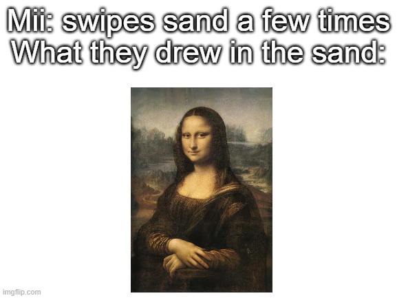 Tomodachi life meme | Mii: swipes sand a few times
What they drew in the sand: | image tagged in blank white template | made w/ Imgflip meme maker