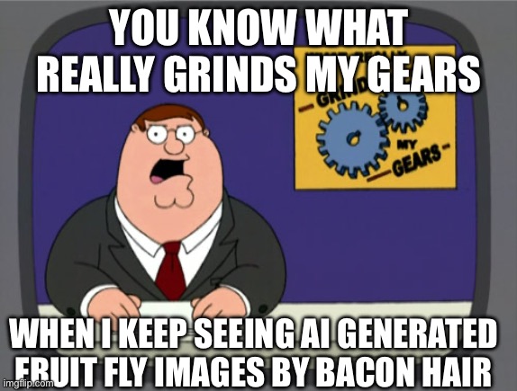 ENOUGH WITH THE FRUIT FLY IMAGES | You Know what really grinds my gears; When I keep seeing Ai Generated Fruit fly Images by Bacon hair | image tagged in memes,peter griffin news,fruit fly,bacon hair,ai slop,annoying | made w/ Imgflip meme maker