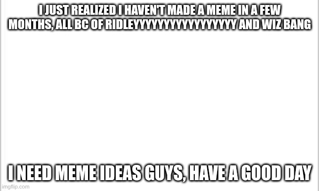 lol, | I just realized I haven't made a meme in a few months, all bc of ridleyyyyyyyyyyyyyyyyy and wiz bang; I need meme ideas guys, have a good day | image tagged in white background,idk what to put here | made w/ Imgflip meme maker