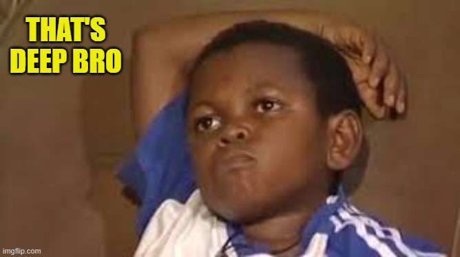 that's deep bro | image tagged in black kid thinking good quality | made w/ Imgflip meme maker