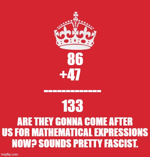 DOJ is reduced to Trump's retribution and protection machine, prosecuting on demand.  Justice itself is MIA under this admin. | 86
+47
  -------------
  133; Are they gonna come after us for mathematical expressions now? Sounds pretty fascist. | image tagged in keep_calm png,memes,politics,86 47,133 | made w/ Imgflip meme maker
