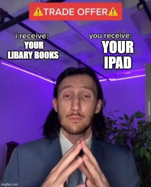 i receive you receive | your ipad; your libary books | image tagged in i receive you receive | made w/ Imgflip meme maker
