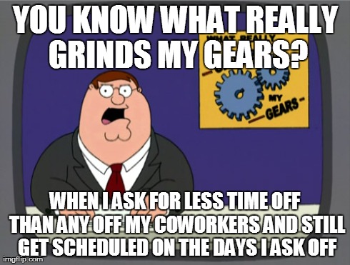 Peter Griffin News Meme | YOU KNOW WHAT REALLY GRINDS MY GEARS? WHEN I ASK FOR LESS TIME OFF THAN ANY OFF MY COWORKERS AND STILL GET SCHEDULED ON THE DAYS I ASK OFF | image tagged in memes,peter griffin news | made w/ Imgflip meme maker
