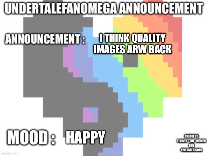 UndertaleFanOmega’s Announcement Template *With Credit’s* | I think quality images arw back; Happy | image tagged in undertalefanomega s announcement template with credit s | made w/ Imgflip meme maker