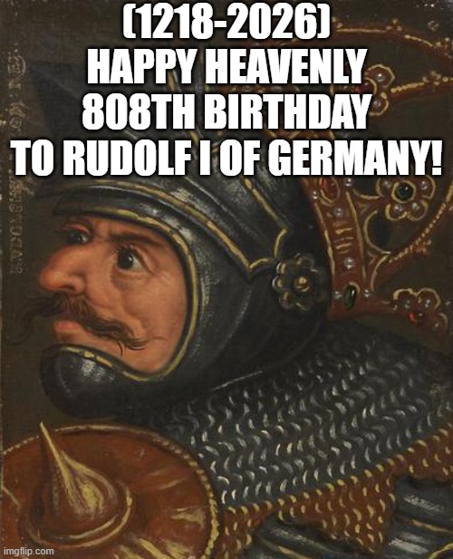 Rudolf I of Germany's Heavenly 808th Birthday! | (1218-2026)
Happy Heavenly 808th Birthday
To Rudolf I of Germany! | image tagged in gaming,change my mind,cats,canada | made w/ Imgflip meme maker