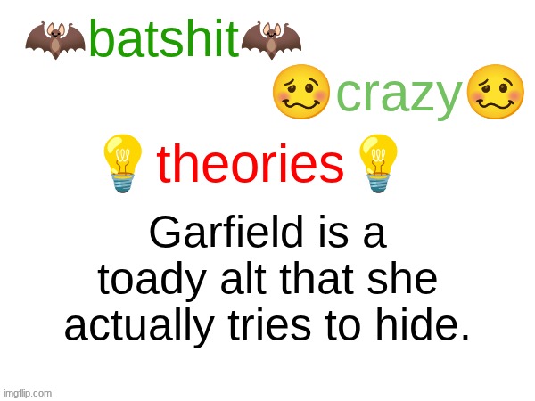 batshit crazy theories | Garfield is a toady alt that she actually tries to hide. | image tagged in batshit crazy theories | made w/ Imgflip meme maker