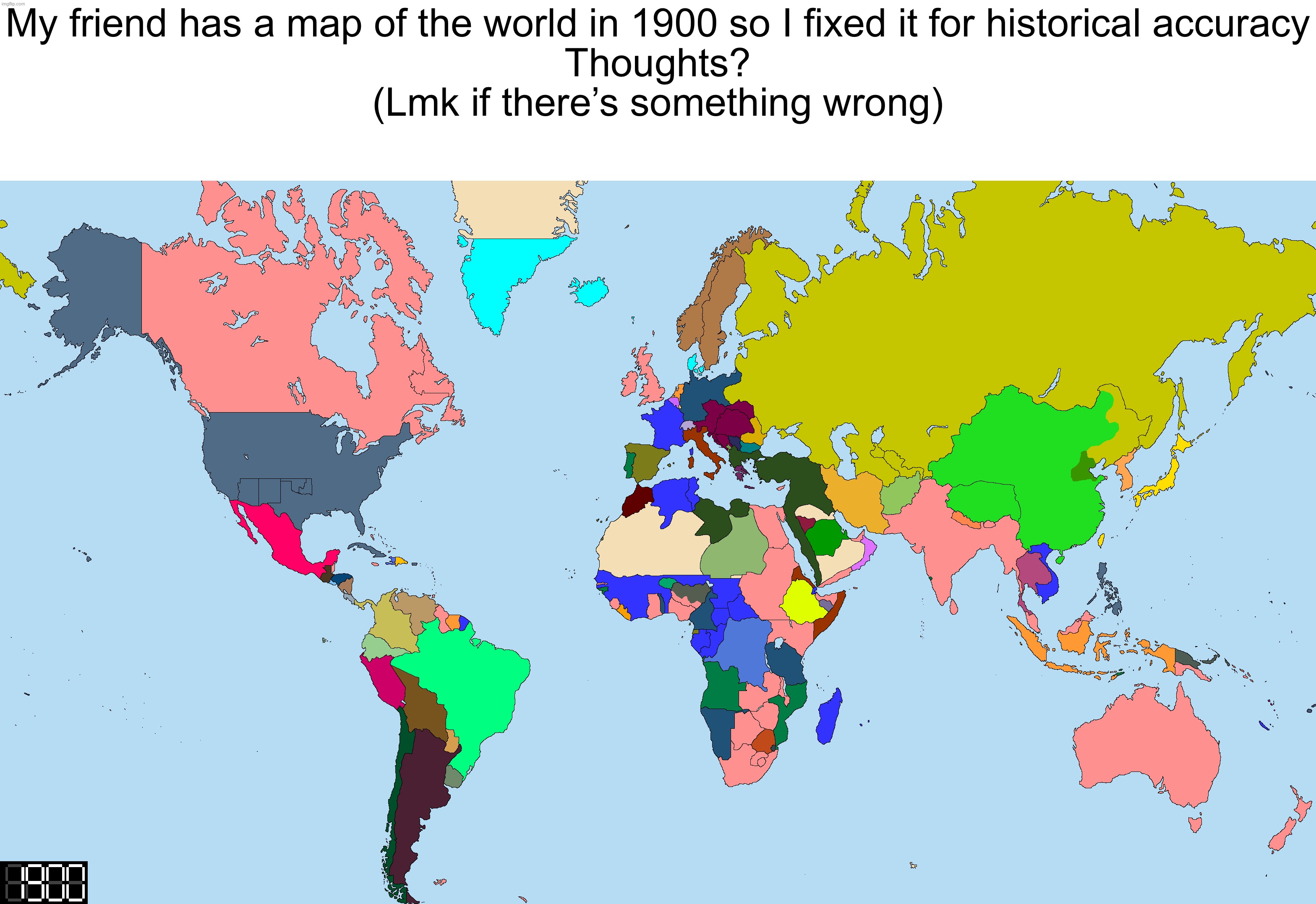 My friend has a map of the world in 1900 so I fixed it for historical accuracy
Thoughts?
(Lmk if there’s something wrong) | made w/ Imgflip meme maker