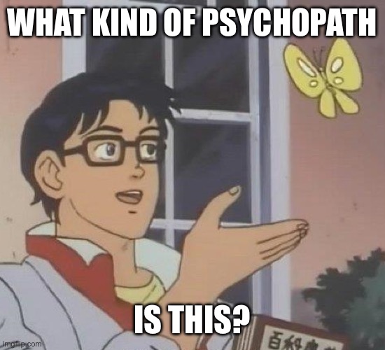 What kind of | What kind of psychopath; Is this? | image tagged in what kind of | made w/ Imgflip meme maker
