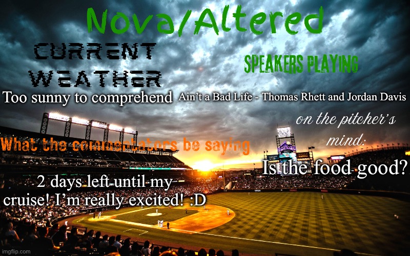 Pics in the comments! | Ain’t a Bad Life - Thomas Rhett and Jordan Davis; Too sunny to comprehend; Is the food good? 2 days left until my cruise! I’m really excited! :D | image tagged in altered or nova's announcement template | made w/ Imgflip meme maker