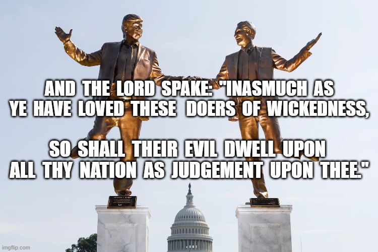 As Ye Reap, So Shall Ye Gag Upon It | and  the  lord  spake:  "inasmuch  as ye  have  loved  these   doers  of  wickedness, so  shall  their  evil  dwell  upon  all  thy  nation  as  judgement  upon  thee." | image tagged in trump epstein 2 webp | made w/ Imgflip meme maker