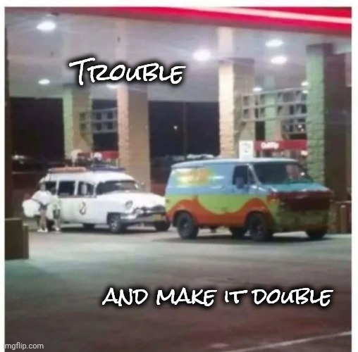 Trouble and make it double | made w/ Imgflip meme maker